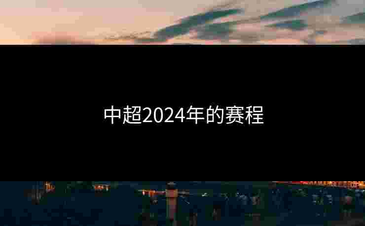 中超2024年的赛程 中超2024年的赛程