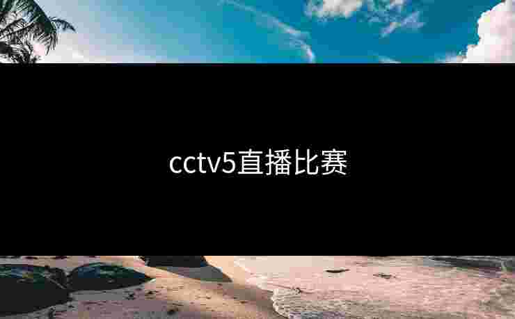 cctv5直播比赛 cctv5直播比赛