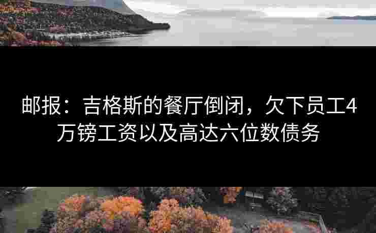 邮报:吉格斯的餐厅倒闭,欠下员工4万镑工资以及高达六位数债务 邮报:吉格斯的餐厅倒闭,欠下员工4万镑工资以及高达六位数债务
