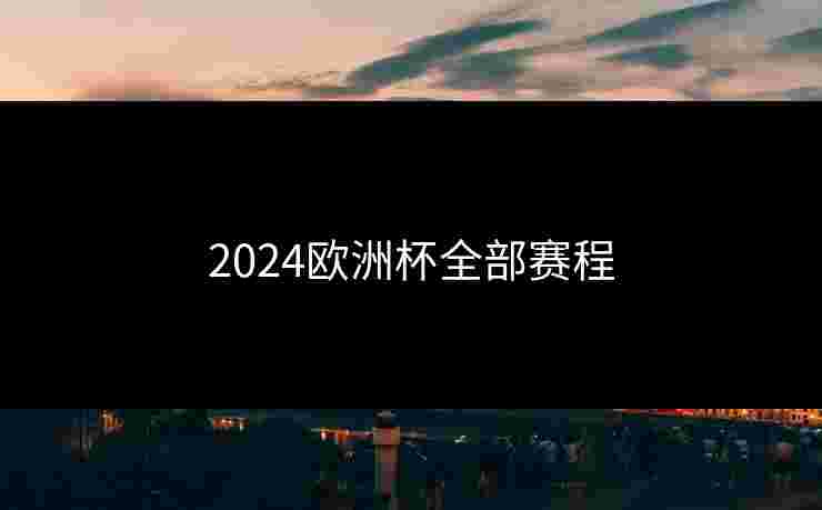 2024欧洲杯全部赛程 2024欧洲杯全部赛程