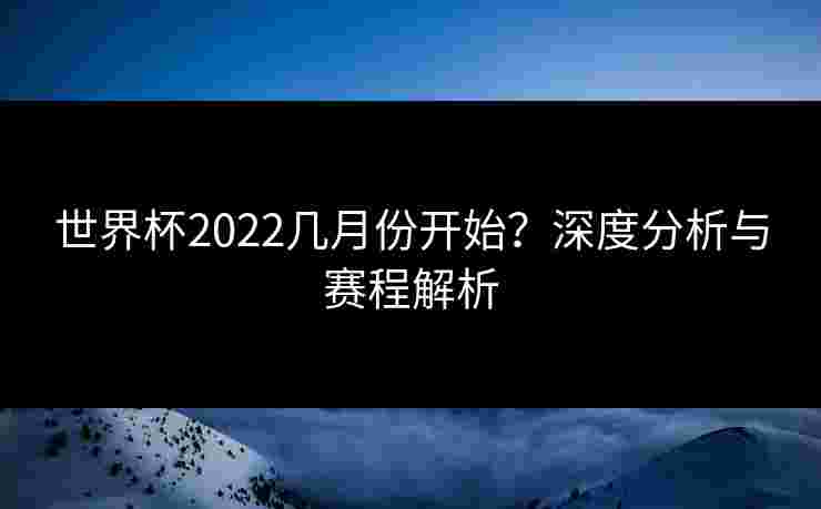 世界杯2022几月份开始？深度分析与赛程解析