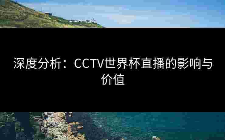 深度分析：CCTV世界杯直播的影响与价值