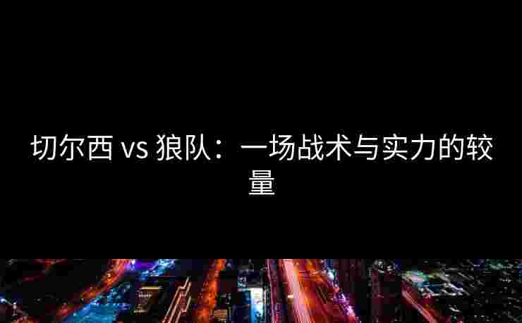 切尔西 vs 狼队：一场战术与实力的较量