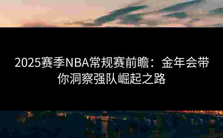 2025赛季NBA常规赛前瞻：金年会带你洞察强队崛起之路