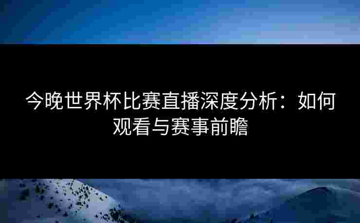 今晚世界杯比赛直播深度分析：如何观看与赛事前瞻