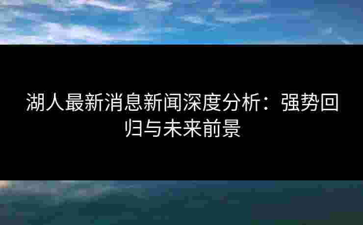 湖人最新消息新闻深度分析：强势回归与未来前景