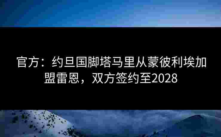 官方:约旦国脚塔马里从蒙彼利埃加盟雷恩,双方签约至2028 官方:约旦国脚塔马里从蒙彼利埃加盟雷恩,双方签约至2028