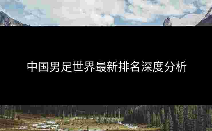 中国男足世界最新排名深度分析