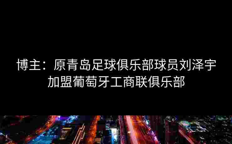 博主：原青岛足球俱乐部球员刘泽宇加盟葡萄牙工商联俱乐部