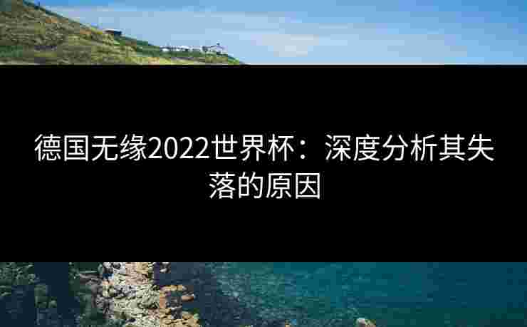 德国无缘2022世界杯：深度分析其失落的原因