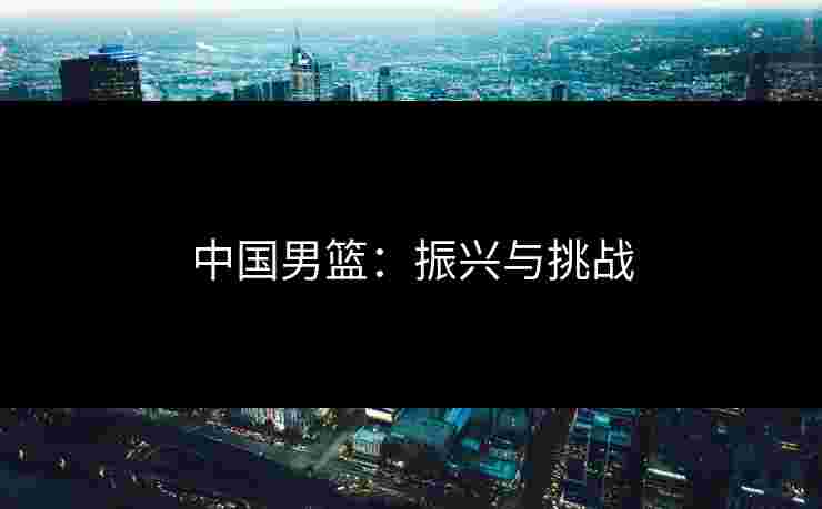 中国男篮:振兴与挑战 中国男篮:振兴与挑战