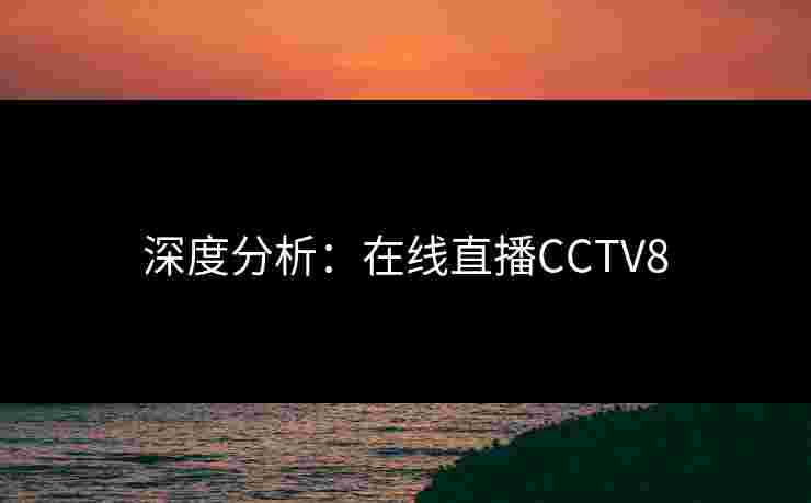 深度分析:在线直播CCTV8 深度分析:在线直播CCTV8
