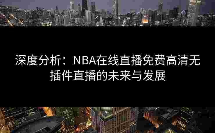 深度分析:NBA在线直播免费高清无插件直播的未来与发展 深度分析:NBA在线直播免费高清无插件直播的未来与发展