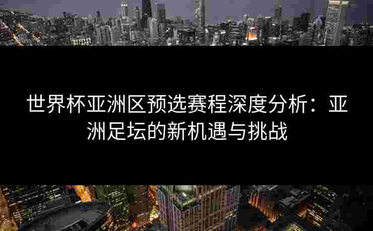 世界杯亚洲区预选赛程深度分析:亚洲足坛的新机遇与挑战 世界杯亚洲区预选赛程深度分析:亚洲足坛的新机遇与挑战