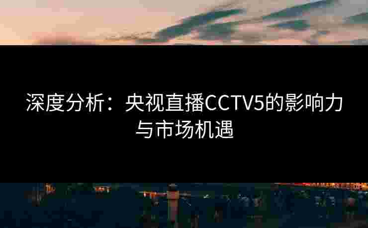 深度分析：央视直播CCTV5的影响力与市场机遇