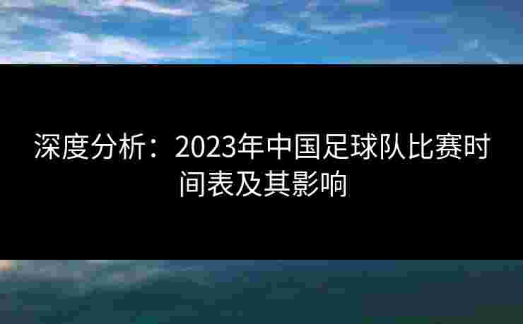 深度分析：2023年中国足球队比赛时间表及其影响