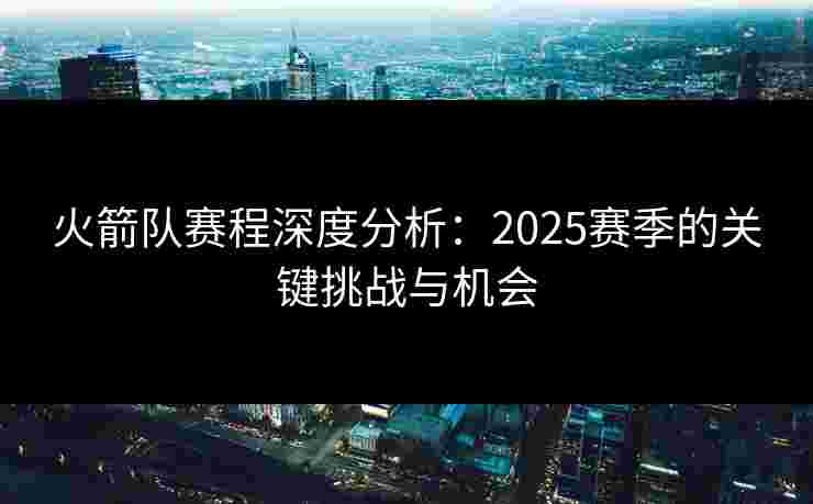 火箭队赛程深度分析：2025赛季的关键挑战与机会