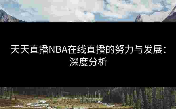 天天直播NBA在线直播的努力与发展：深度分析