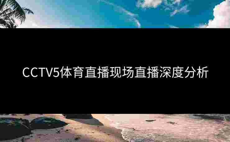 CCTV5体育直播现场直播深度分析 CCTV5体育直播现场直播深度分析