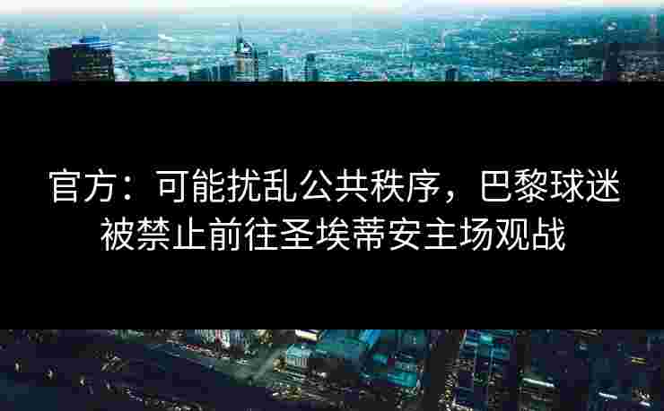 官方：可能扰乱公共秩序，巴黎球迷被禁止前往圣埃蒂安主场观战