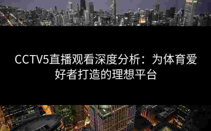 CCTV5直播观看深度分析：为体育爱好者打造的理想平台
